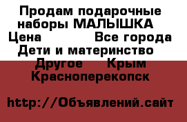 Продам подарочные наборы МАЛЫШКА › Цена ­ 3 500 - Все города Дети и материнство » Другое   . Крым,Красноперекопск